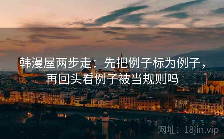 韩漫屋两步走:先把例子标为例子,再回头看例子被当规则吗 韩漫屋两步走:先把例子标为例子,再回头看例子被当规则吗