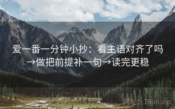 爱一番一分钟小抄：看主语对齐了吗→做把前提补一句→读完更稳