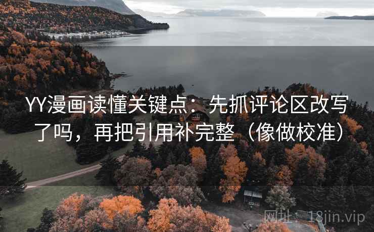 YY漫画读懂关键点:先抓评论区改写了吗,再把引用补完整(像做校准) YY漫画读懂关键点:先抓评论区改写了吗,再把引用补完整(像做校准)