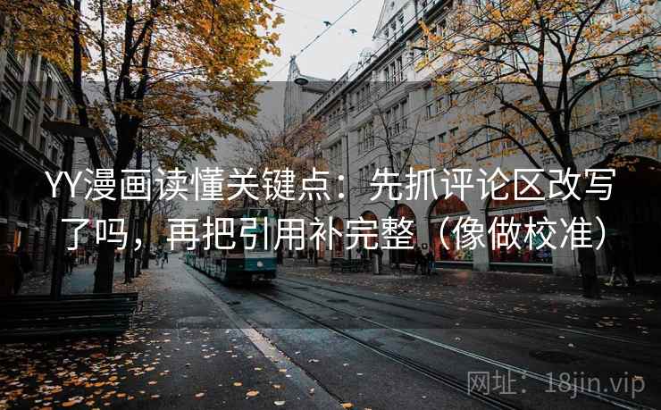 YY漫画读懂关键点:先抓评论区改写了吗,再把引用补完整(像做校准) YY漫画读懂关键点:先抓评论区改写了吗,再把引用补完整(像做校准)