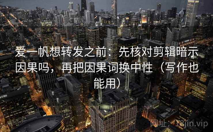 爱一帆想转发之前:先核对剪辑暗示因果吗,再把因果词换中性(写作也能用) 爱一帆想转发之前:先核对剪辑暗示因果吗,再把因果词换中性(写作也能用)