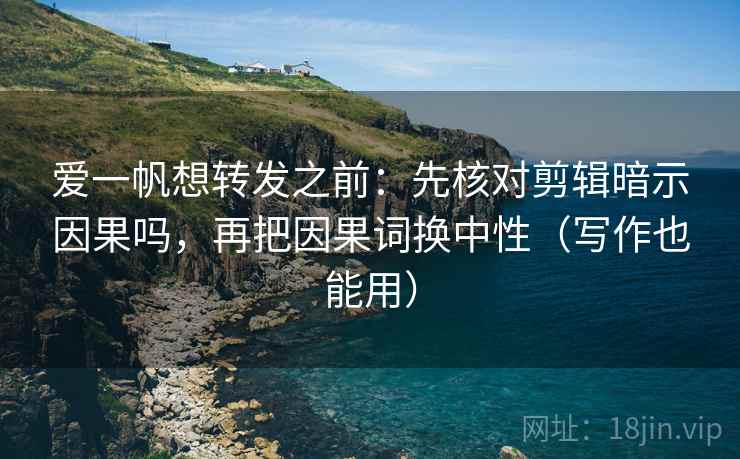爱一帆想转发之前:先核对剪辑暗示因果吗,再把因果词换中性(写作也能用) 爱一帆想转发之前:先核对剪辑暗示因果吗,再把因果词换中性(写作也能用)