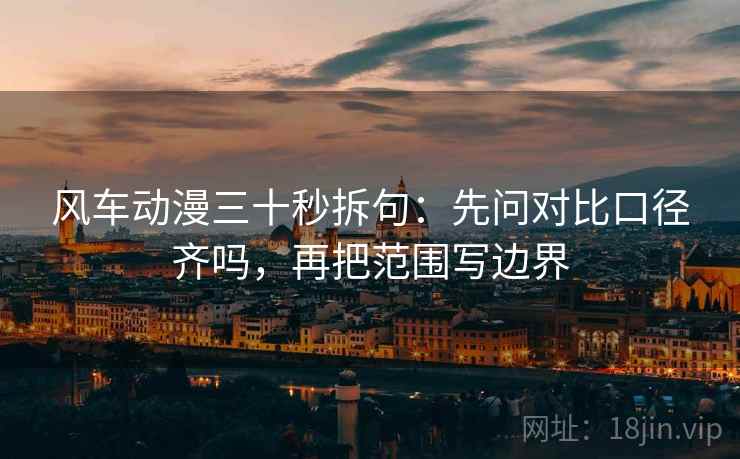 风车动漫三十秒拆句:先问对比口径齐吗,再把范围写边界 风车动漫三十秒拆句:先问对比口径齐吗,再把范围写边界