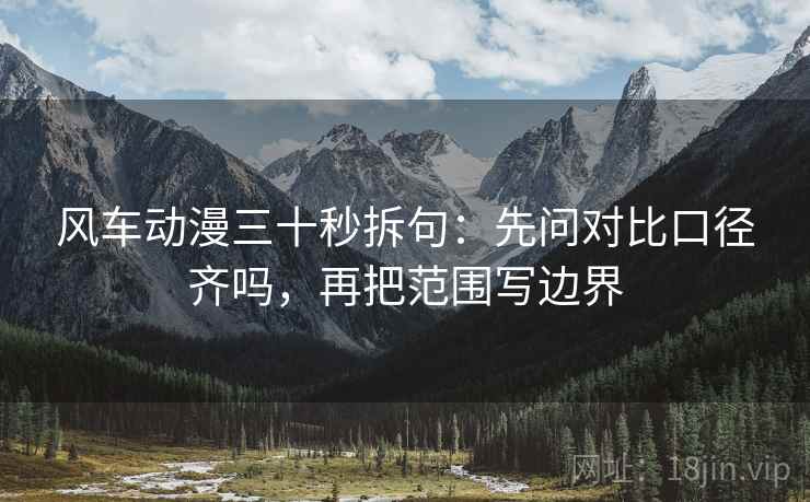 风车动漫三十秒拆句:先问对比口径齐吗,再把范围写边界 风车动漫三十秒拆句:先问对比口径齐吗,再把范围写边界