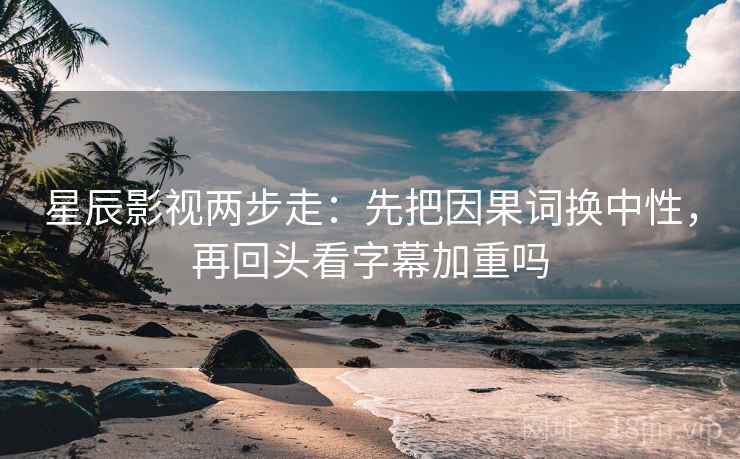 星辰影视两步走:先把因果词换中性,再回头看字幕加重吗 星辰影视两步走:先把因果词换中性,再回头看字幕加重吗