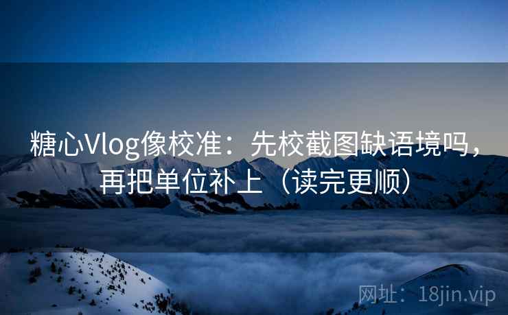 糖心Vlog像校准:先校截图缺语境吗,再把单位补上(读完更顺) 糖心Vlog像校准:先校截图缺语境吗,再把单位补上(读完更顺)
