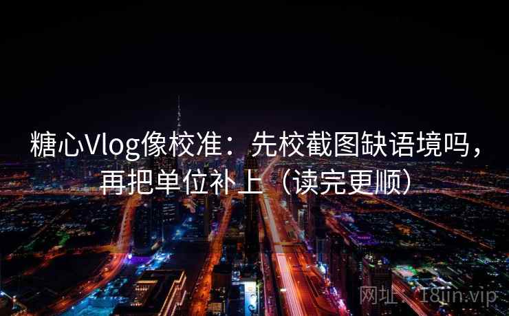 糖心Vlog像校准:先校截图缺语境吗,再把单位补上(读完更顺) 糖心Vlog像校准:先校截图缺语境吗,再把单位补上(读完更顺)