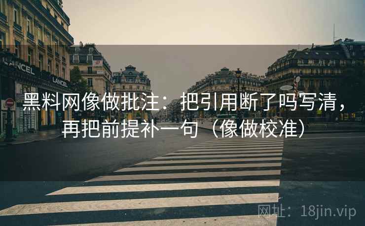 黑料网像做批注：把引用断了吗写清，再把前提补一句（像做校准）
