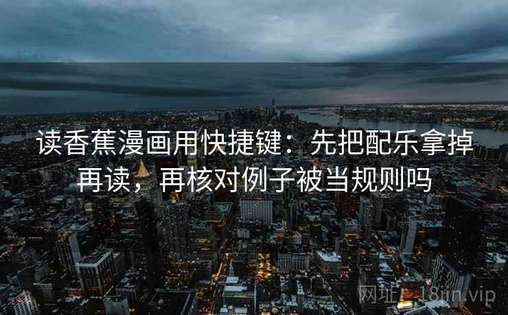 读香蕉漫画用快捷键:先把配乐拿掉再读,再核对例子被当规则吗 读香蕉漫画用快捷键:先把配乐拿掉再读,再核对例子被当规则吗