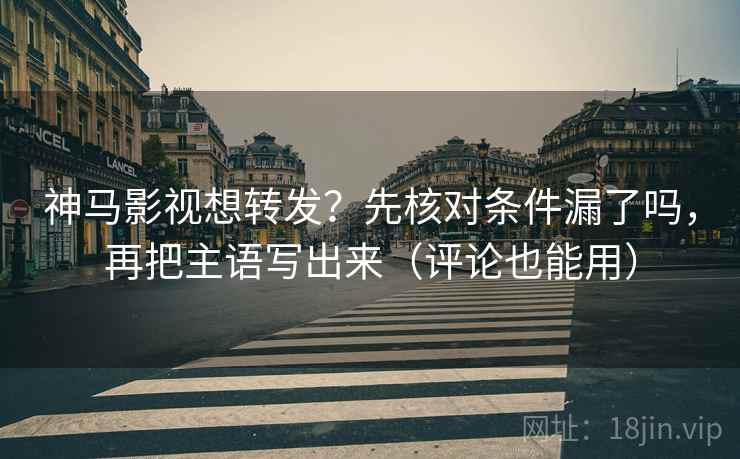 神马影视想转发？先核对条件漏了吗，再把主语写出来（评论也能用）