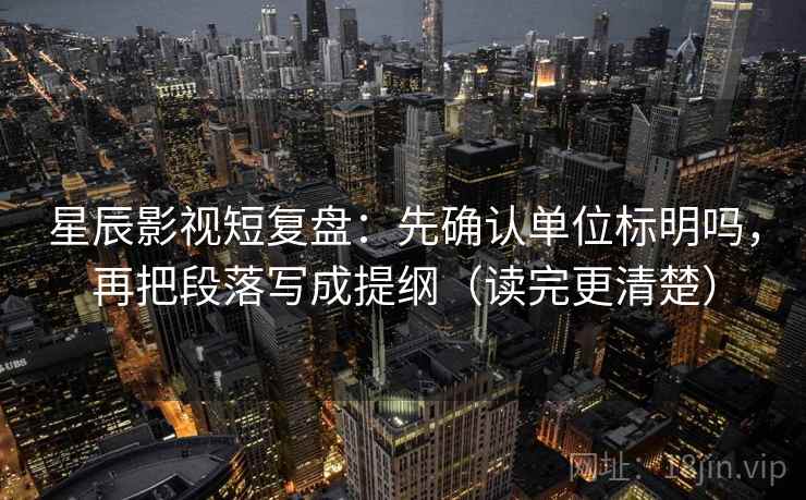 星辰影视短复盘：先确认单位标明吗，再把段落写成提纲（读完更清楚）