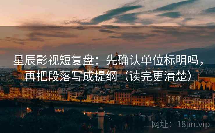 星辰影视短复盘：先确认单位标明吗，再把段落写成提纲（读完更清楚）