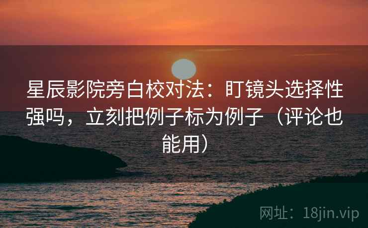 星辰影院旁白校对法:盯镜头选择性强吗,立刻把例子标为例子(评论也能用) 星辰影院旁白校对法:盯镜头选择性强吗,立刻把例子标为例子(评论也能用)