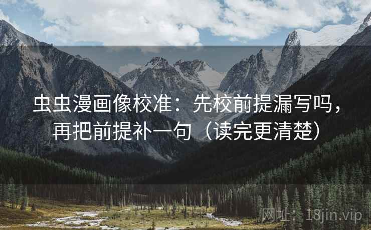 虫虫漫画像校准:先校前提漏写吗,再把前提补一句(读完更清楚) 虫虫漫画像校准:先校前提漏写吗,再把前提补一句(读完更清楚)