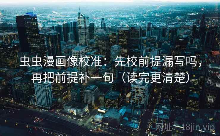 虫虫漫画像校准:先校前提漏写吗,再把前提补一句(读完更清楚) 虫虫漫画像校准:先校前提漏写吗,再把前提补一句(读完更清楚)
