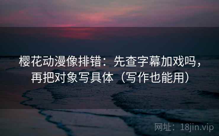 樱花动漫像排错：先查字幕加戏吗，再把对象写具体（写作也能用）