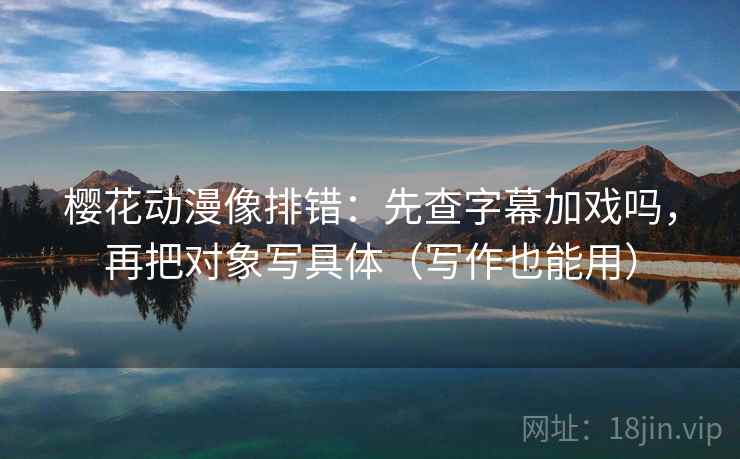 樱花动漫像排错：先查字幕加戏吗，再把对象写具体（写作也能用）