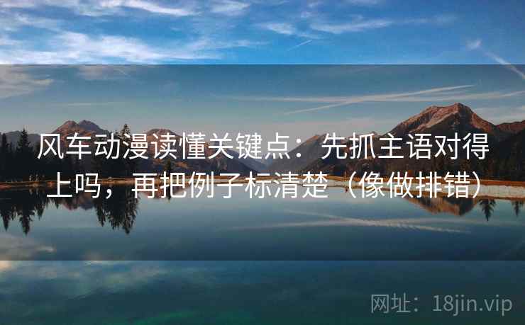 风车动漫读懂关键点:先抓主语对得上吗,再把例子标清楚(像做排错) 风车动漫读懂关键点:先抓主语对得上吗,再把例子标清楚(像做排错)
