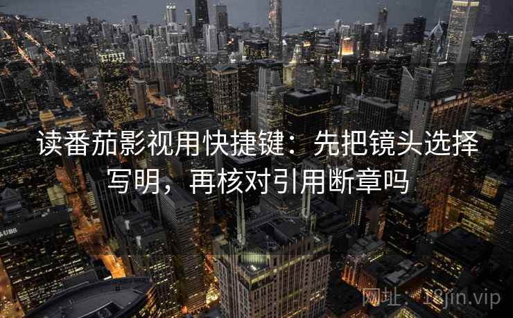 读番茄影视用快捷键：先把镜头选择写明，再核对引用断章吗