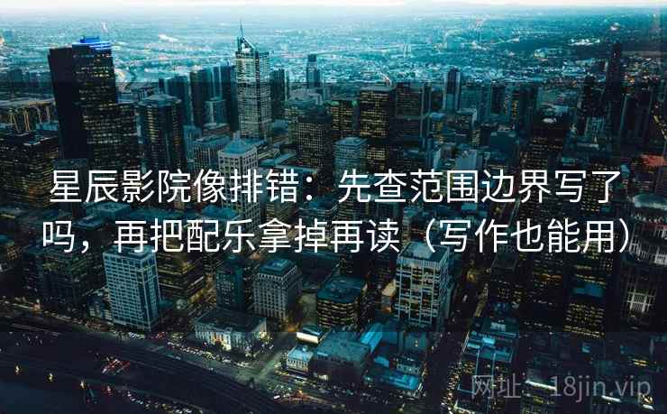 星辰影院像排错：先查范围边界写了吗，再把配乐拿掉再读（写作也能用）