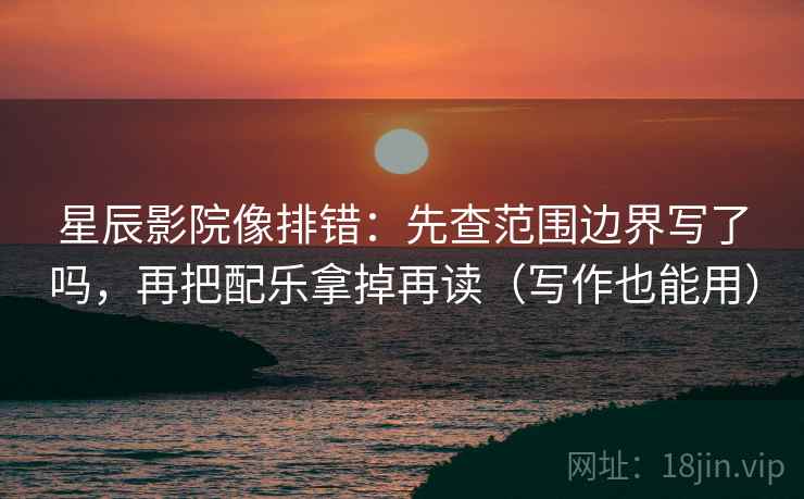 星辰影院像排错：先查范围边界写了吗，再把配乐拿掉再读（写作也能用）