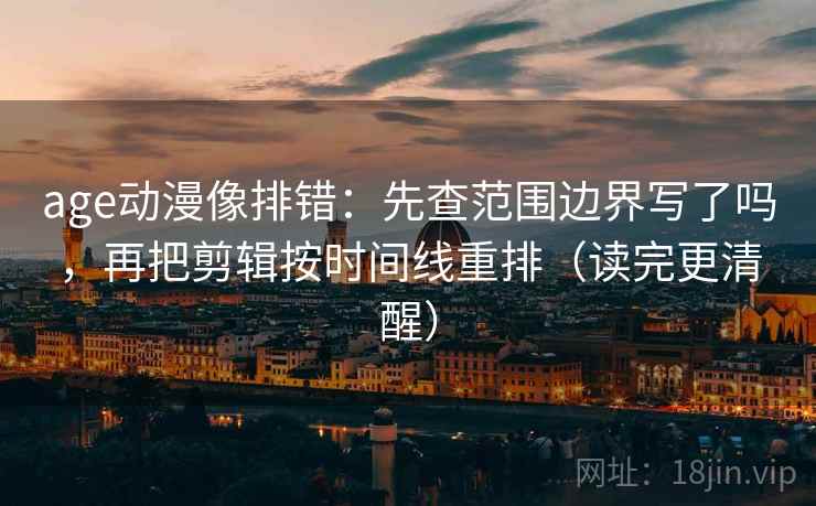 age动漫像排错：先查范围边界写了吗，再把剪辑按时间线重排（读完更清醒）