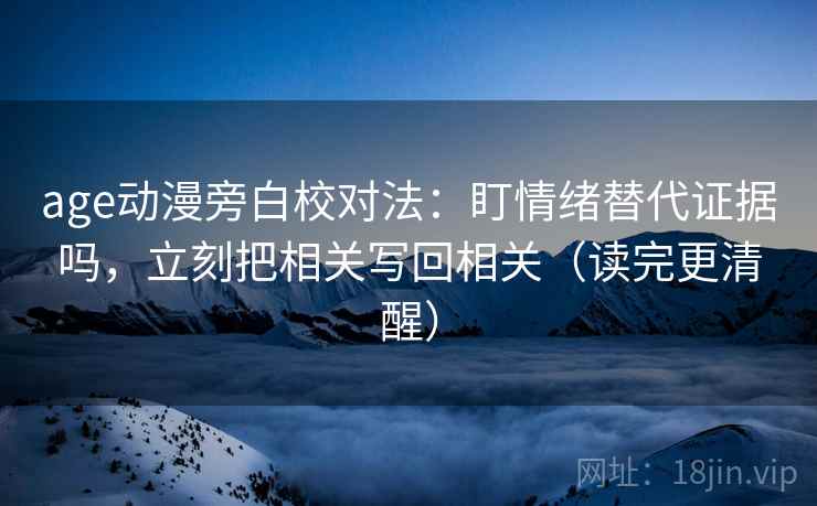 age动漫旁白校对法：盯情绪替代证据吗，立刻把相关写回相关（读完更清醒）