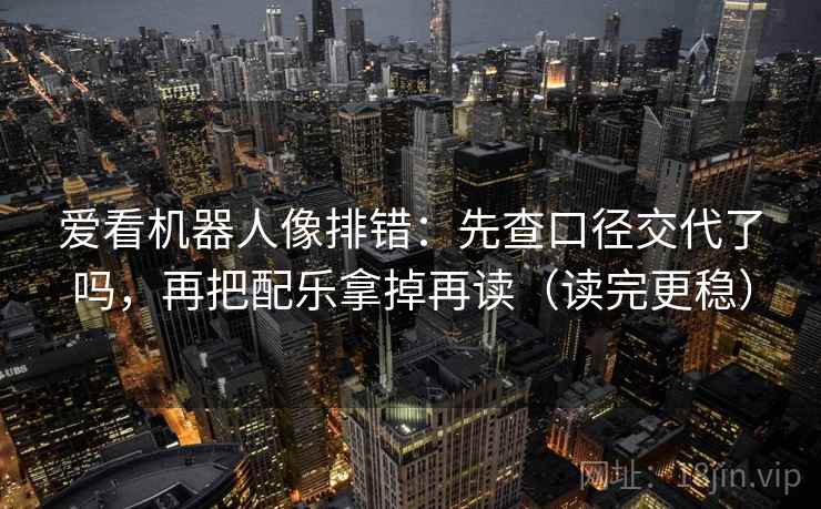 爱看机器人像排错:先查口径交代了吗,再把配乐拿掉再读(读完更稳) 爱看机器人像排错:先查口径交代了吗,再把配乐拿掉再读(读完更稳)