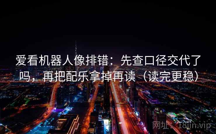 爱看机器人像排错:先查口径交代了吗,再把配乐拿掉再读(读完更稳) 爱看机器人像排错:先查口径交代了吗,再把配乐拿掉再读(读完更稳)