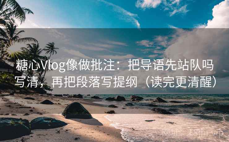 糖心Vlog像做批注：把导语先站队吗写清，再把段落写提纲（读完更清醒）