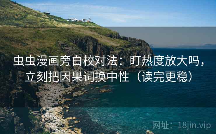 虫虫漫画旁白校对法：盯热度放大吗，立刻把因果词换中性（读完更稳）