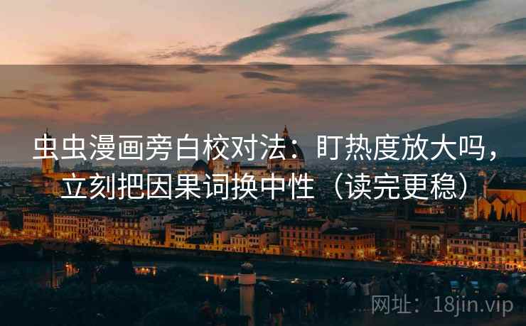 虫虫漫画旁白校对法：盯热度放大吗，立刻把因果词换中性（读完更稳）