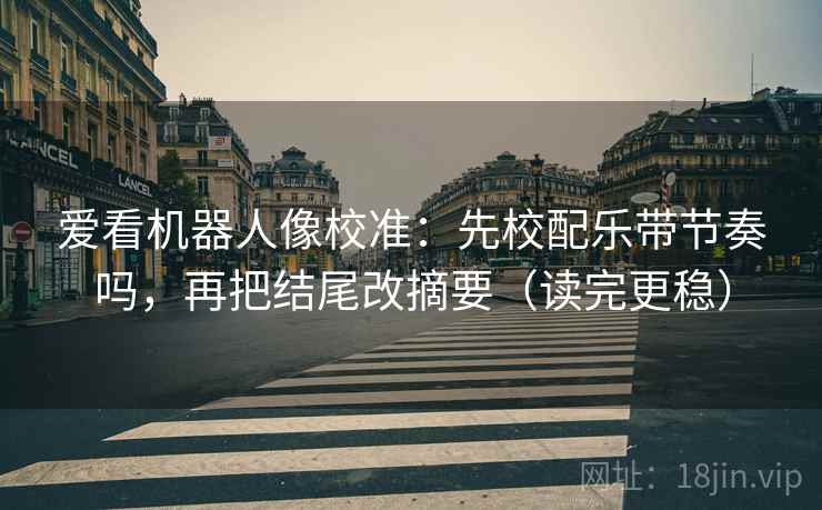 爱看机器人像校准：先校配乐带节奏吗，再把结尾改摘要（读完更稳）