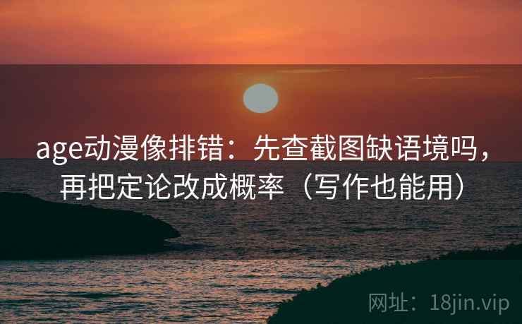 age动漫像排错：先查截图缺语境吗，再把定论改成概率（写作也能用）