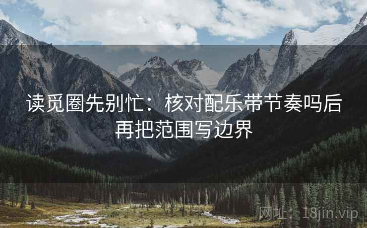 读觅圈先别忙：核对配乐带节奏吗后再把范围写边界