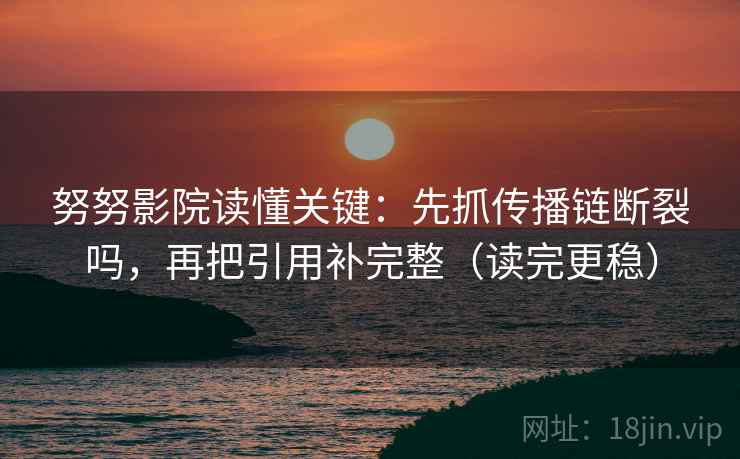 努努影院读懂关键：先抓传播链断裂吗，再把引用补完整（读完更稳）