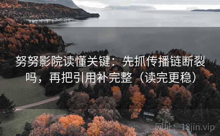 努努影院读懂关键：先抓传播链断裂吗，再把引用补完整（读完更稳）
