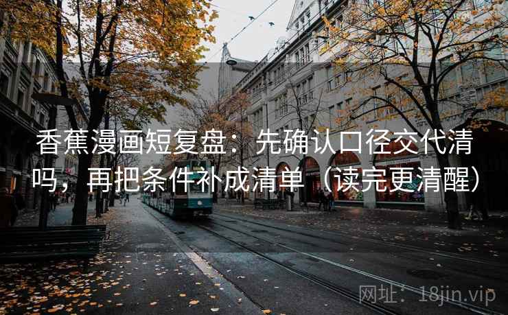 香蕉漫画短复盘：先确认口径交代清吗，再把条件补成清单（读完更清醒）