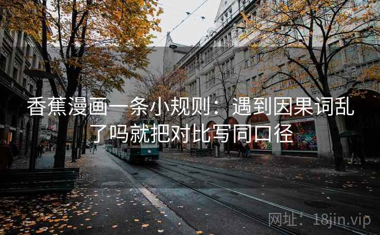 香蕉漫画一条小规则：遇到因果词乱了吗就把对比写同口径