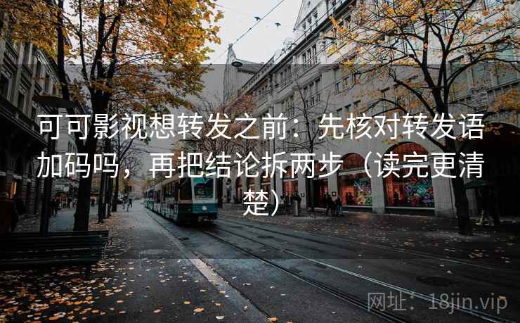 可可影视想转发之前：先核对转发语加码吗，再把结论拆两步（读完更清楚）