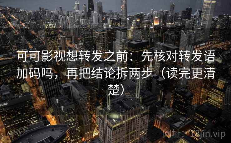 可可影视想转发之前：先核对转发语加码吗，再把结论拆两步（读完更清楚）