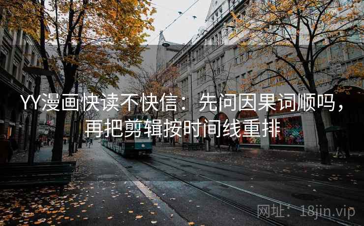 YY漫画快读不快信：先问因果词顺吗，再把剪辑按时间线重排