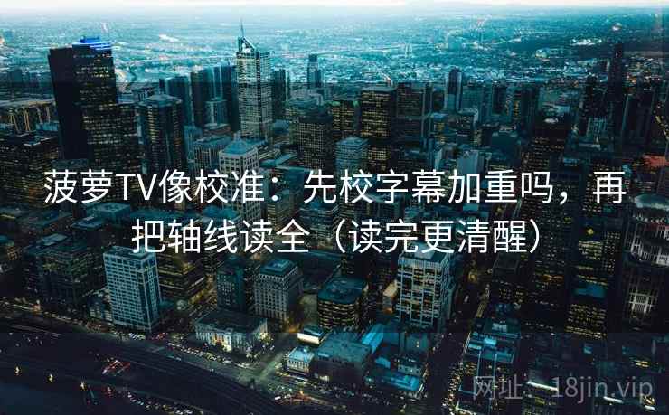 菠萝TV像校准：先校字幕加重吗，再把轴线读全（读完更清醒）