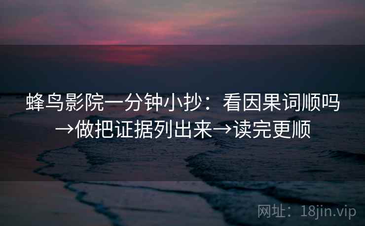蜂鸟影院一分钟小抄：看因果词顺吗→做把证据列出来→读完更顺