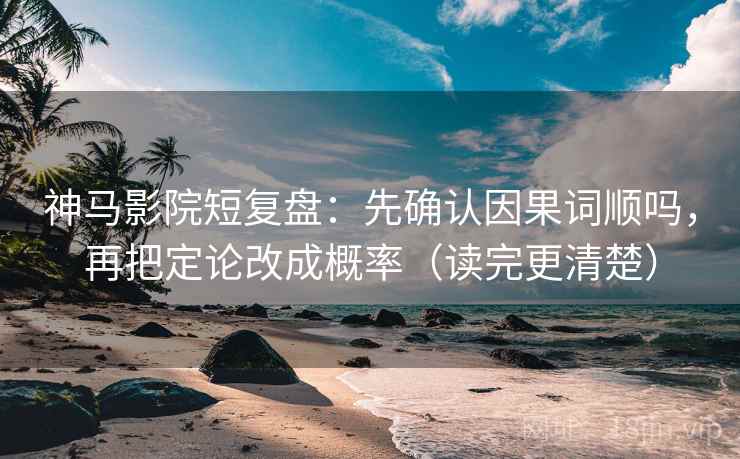 神马影院短复盘：先确认因果词顺吗，再把定论改成概率（读完更清楚）
