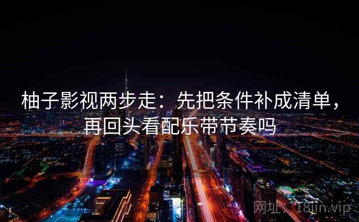 柚子影视两步走：先把条件补成清单，再回头看配乐带节奏吗