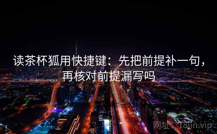 读茶杯狐用快捷键：先把前提补一句，再核对前提漏写吗