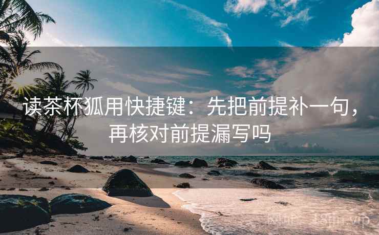 读茶杯狐用快捷键：先把前提补一句，再核对前提漏写吗