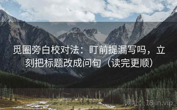 觅圈旁白校对法：盯前提漏写吗，立刻把标题改成问句（读完更顺）