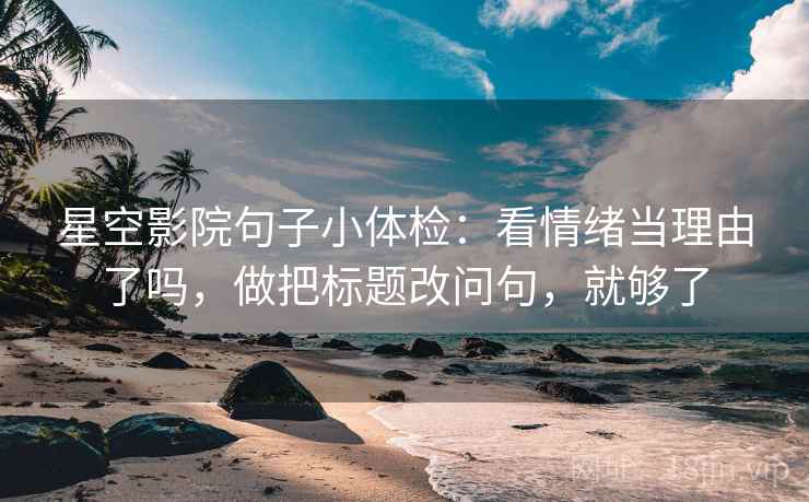 星空影院句子小体检：看情绪当理由了吗，做把标题改问句，就够了